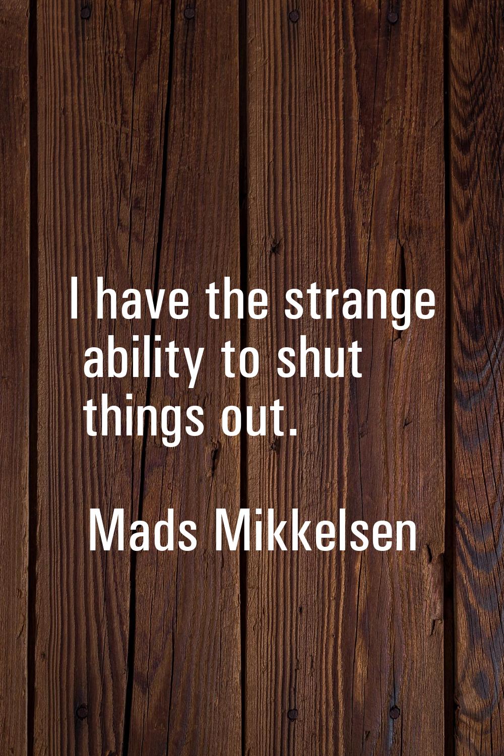 I have the strange ability to shut things out.