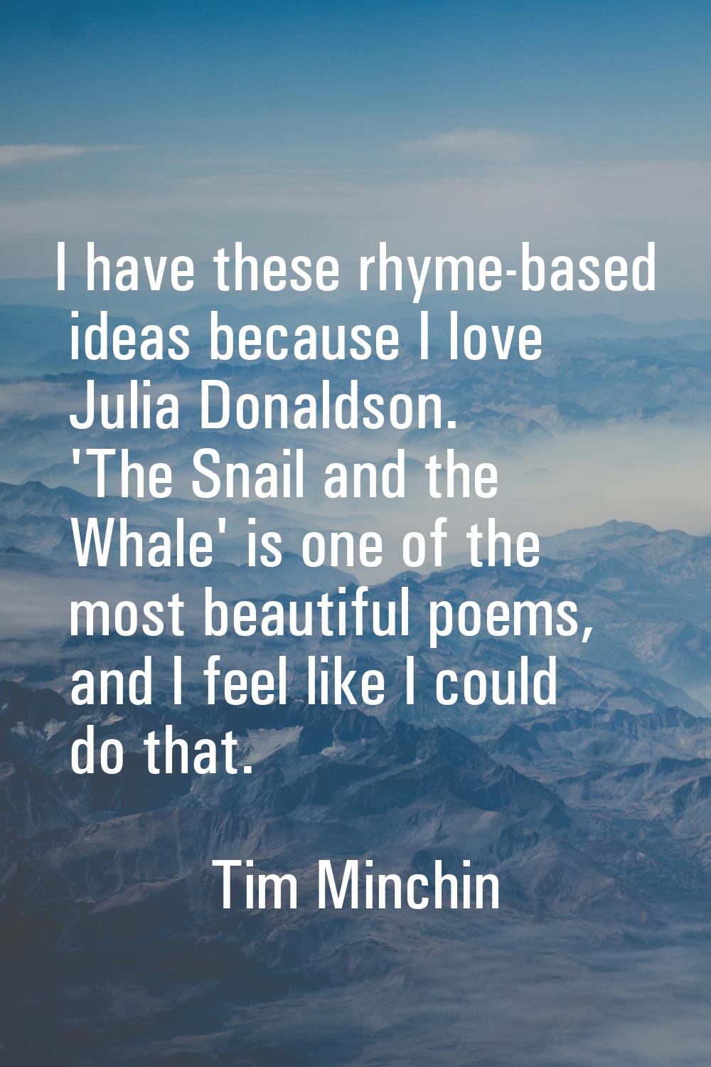 I have these rhyme-based ideas because I love Julia Donaldson. 'The Snail and the Whale' is one of 