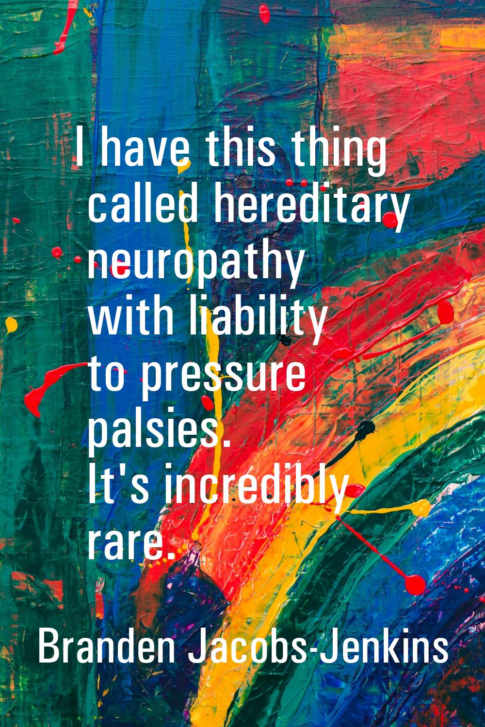 I have this thing called hereditary neuropathy with liability to pressure palsies. It's incredibly 