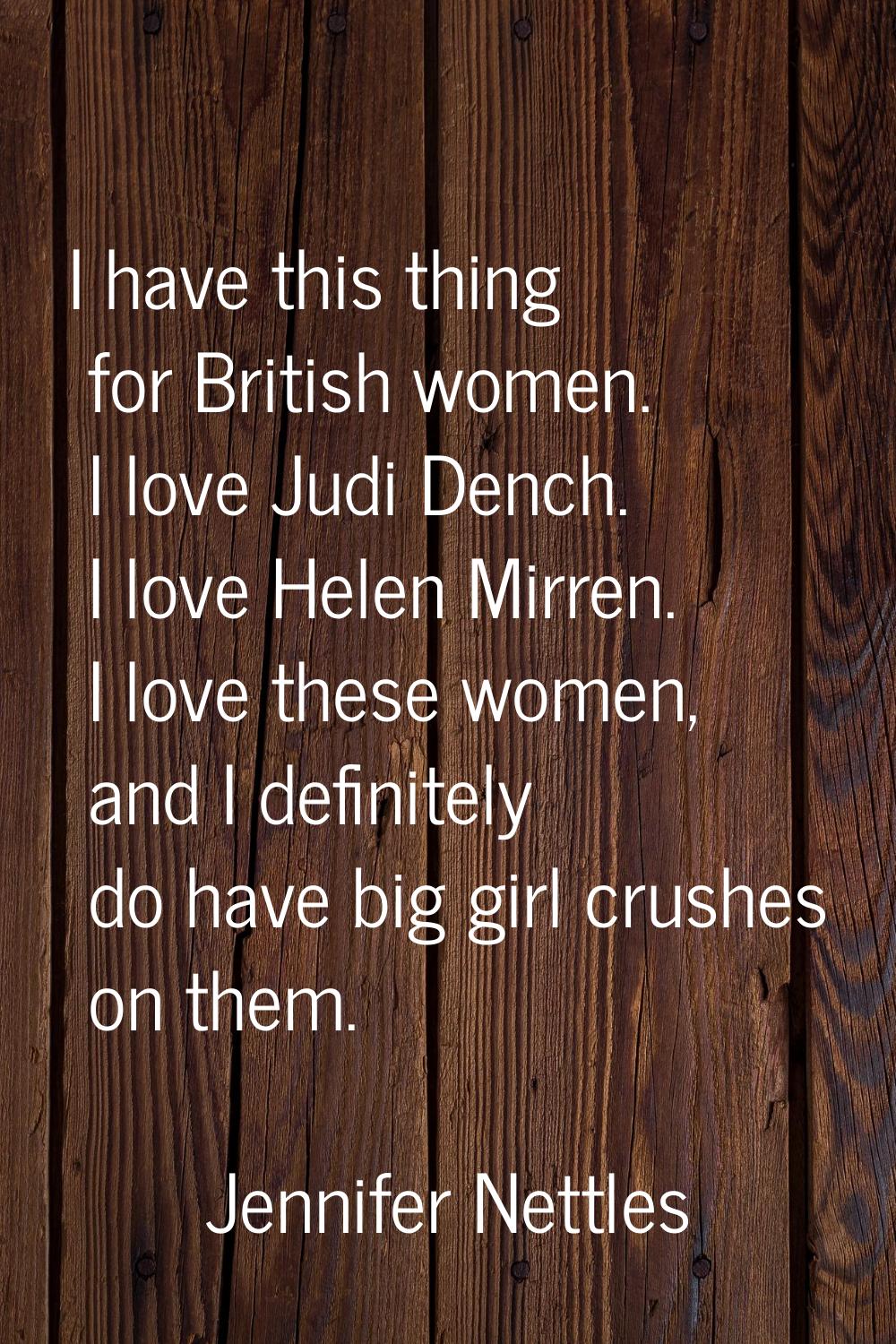 I have this thing for British women. I love Judi Dench. I love Helen Mirren. I love these women, an