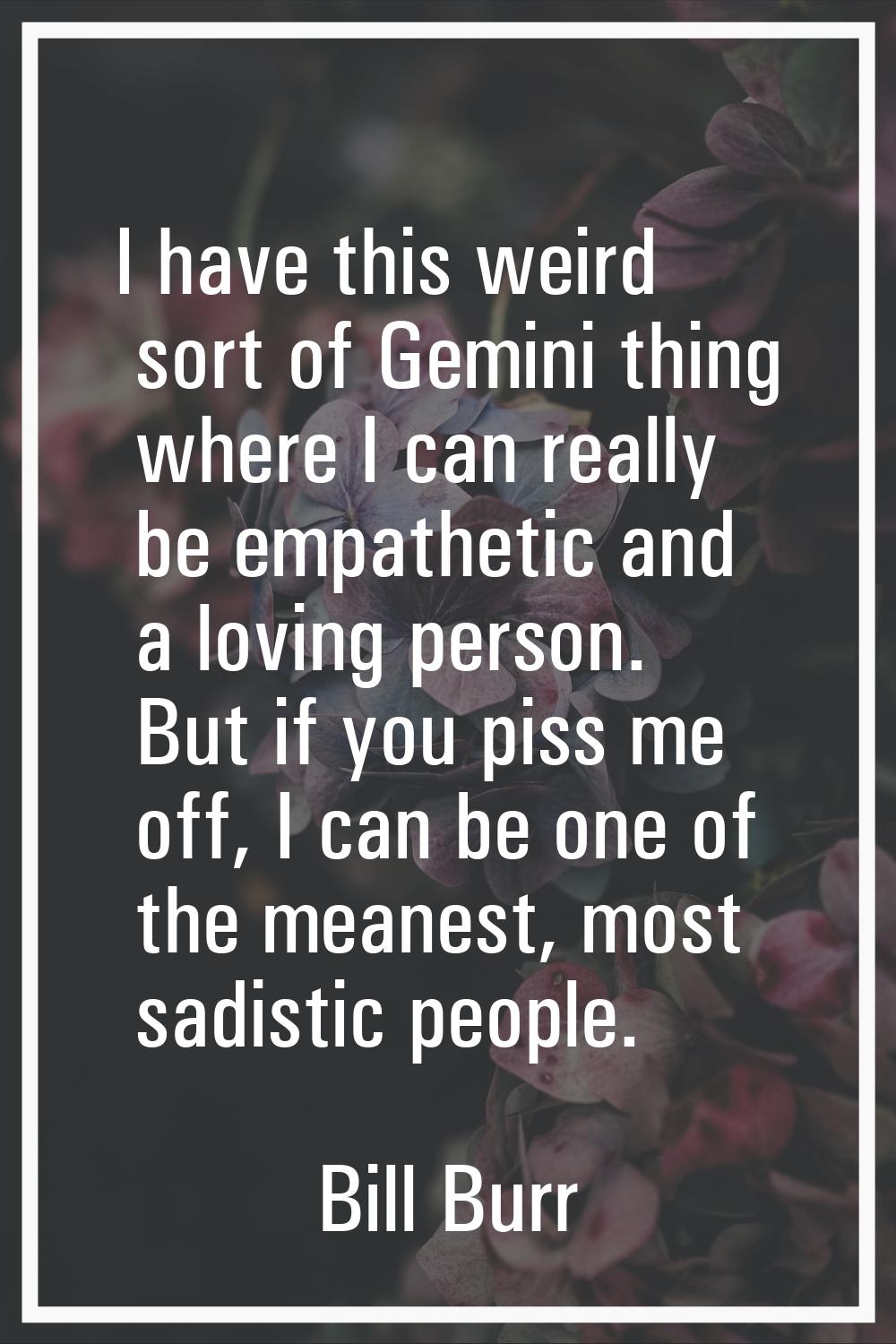 I have this weird sort of Gemini thing where I can really be empathetic and a loving person. But if