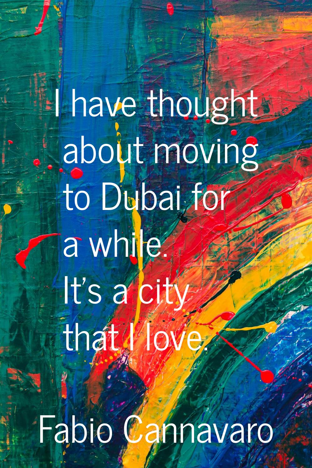 I have thought about moving to Dubai for a while. It's a city that I love.