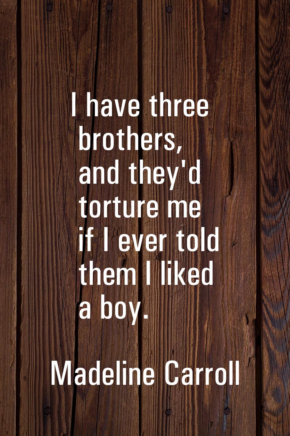 I have three brothers, and they'd torture me if I ever told them I liked a boy.