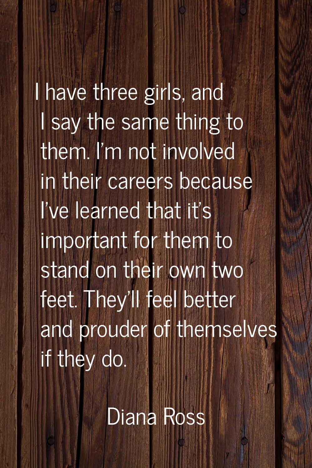 I have three girls, and I say the same thing to them. I'm not involved in their careers because I'v