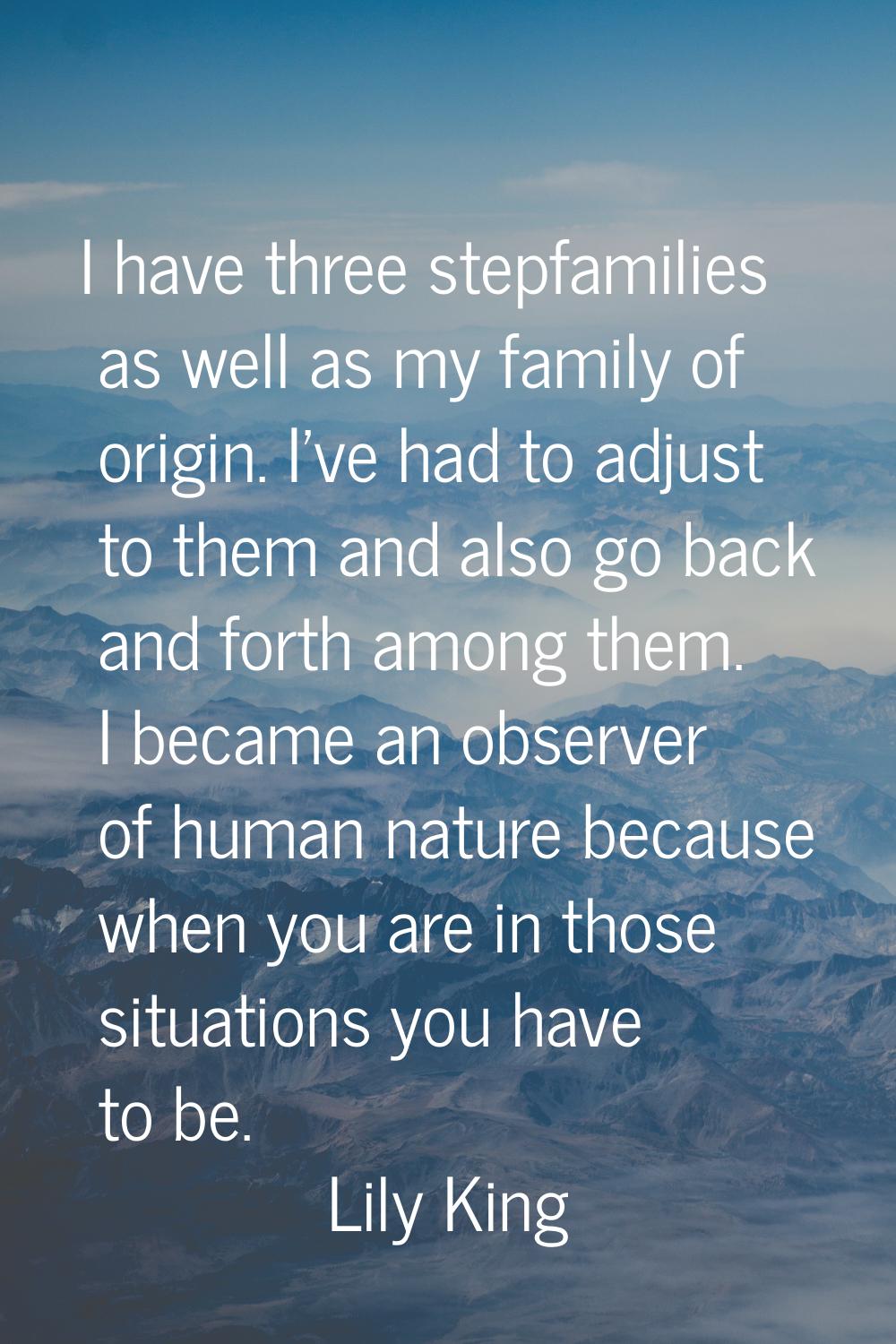 I have three stepfamilies as well as my family of origin. I've had to adjust to them and also go ba