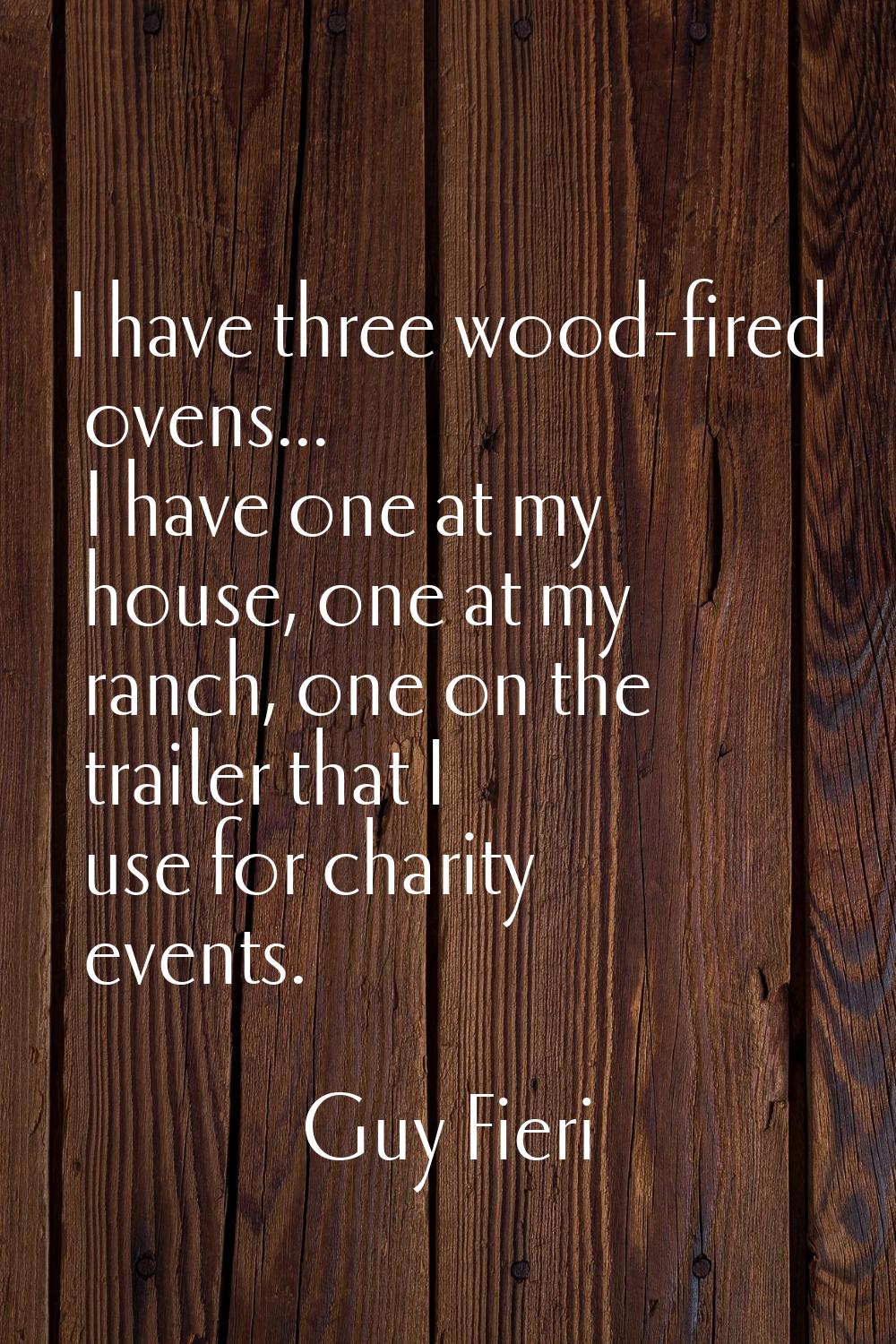 I have three wood-fired ovens... I have one at my house, one at my ranch, one on the trailer that I