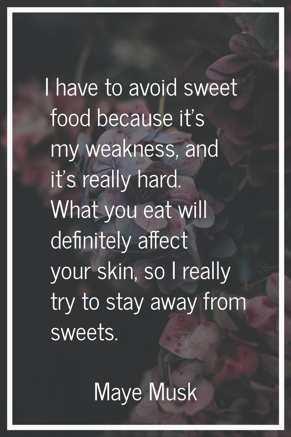 I have to avoid sweet food because it's my weakness, and it's really hard. What you eat will defini