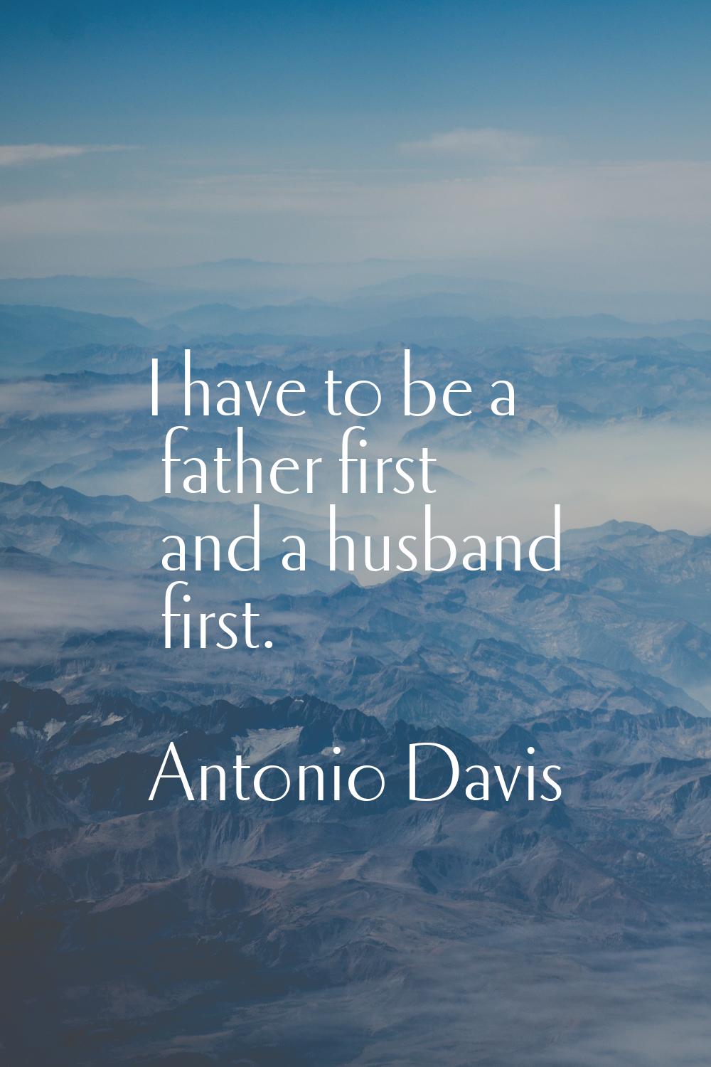 I have to be a father first and a husband first.