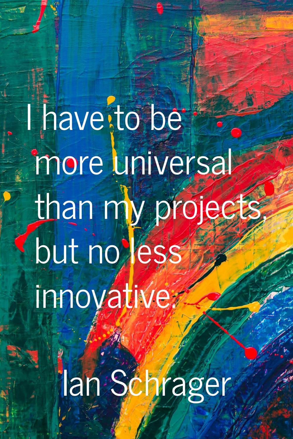 I have to be more universal than my projects, but no less innovative.