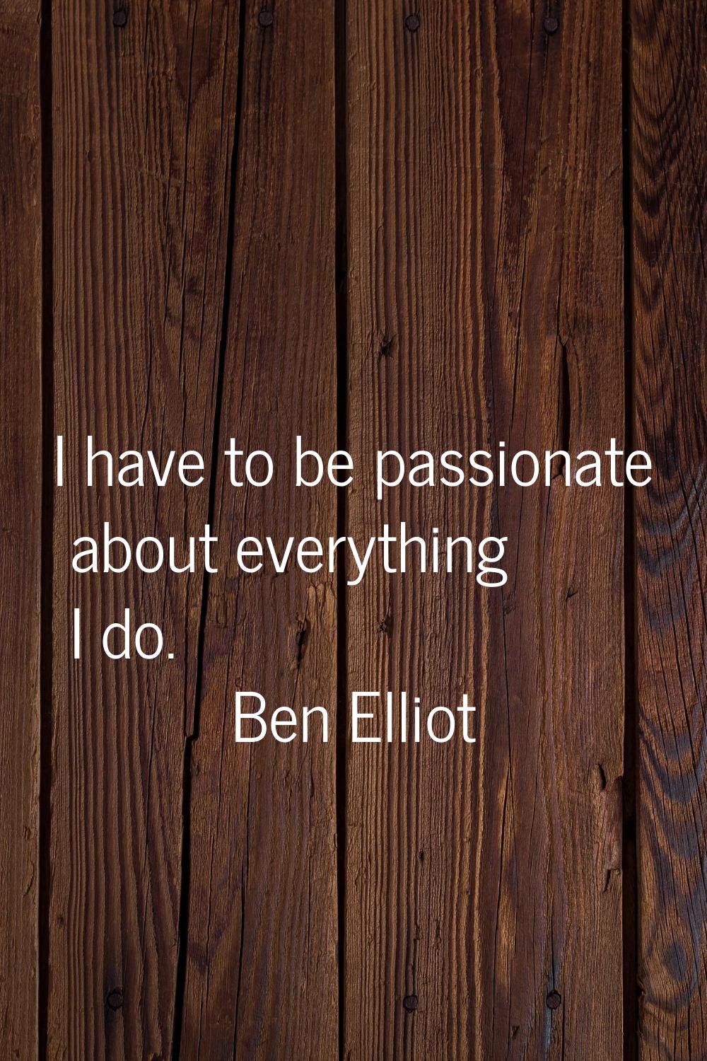 I have to be passionate about everything I do.