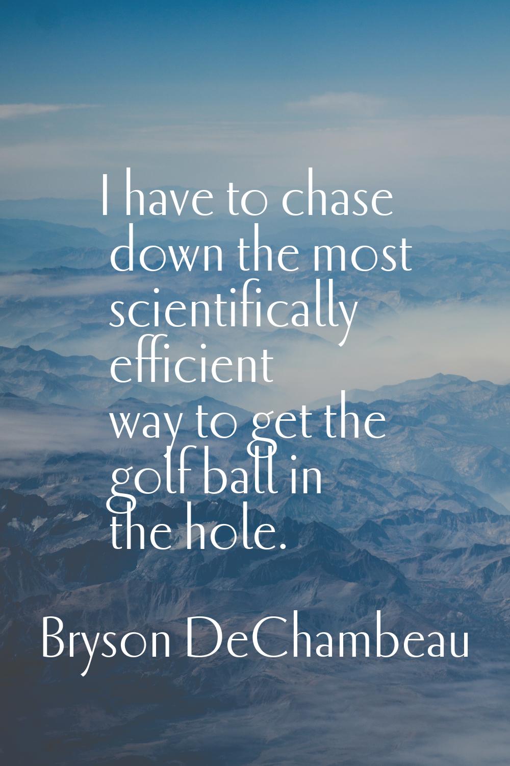 I have to chase down the most scientifically efficient way to get the golf ball in the hole.