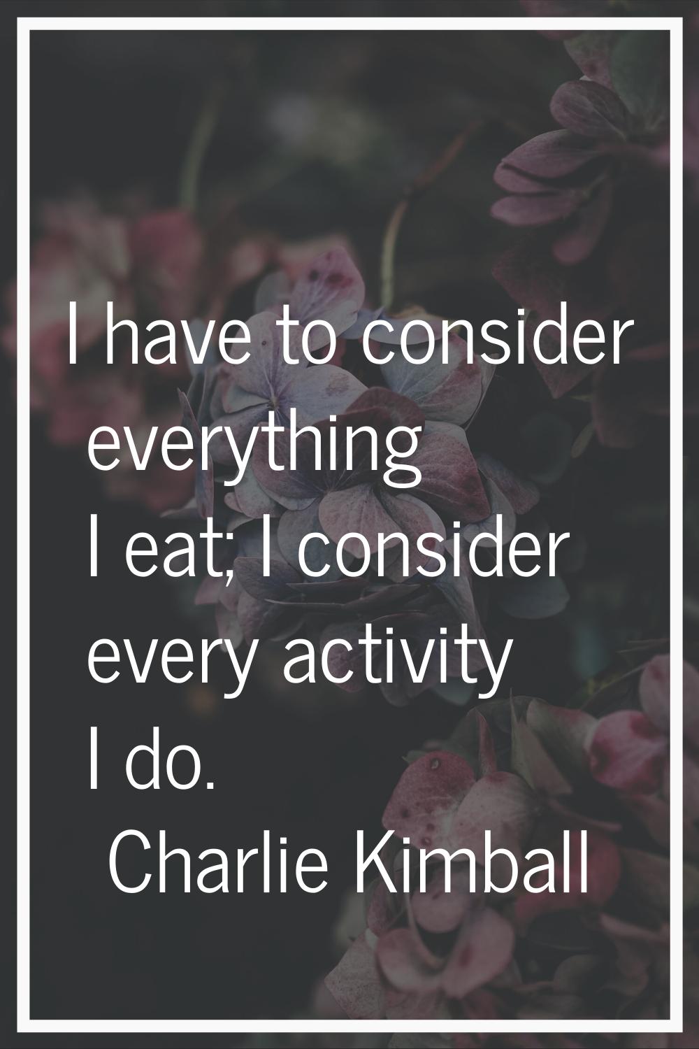I have to consider everything I eat; I consider every activity I do.