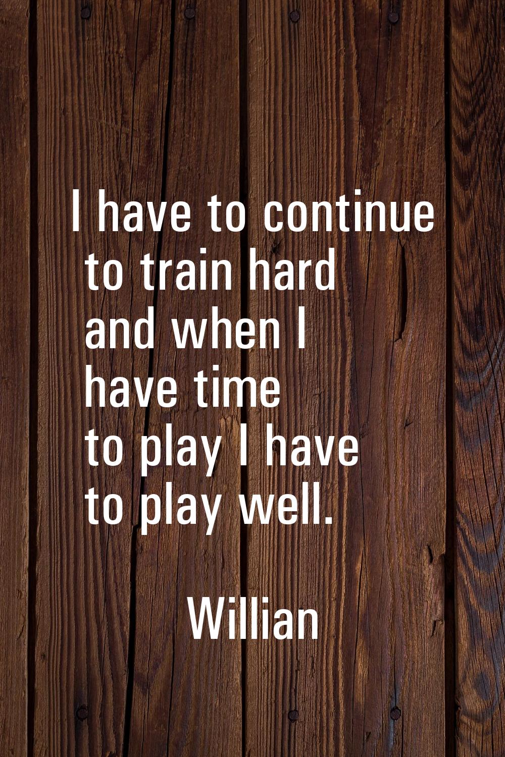 I have to continue to train hard and when I have time to play I have to play well.