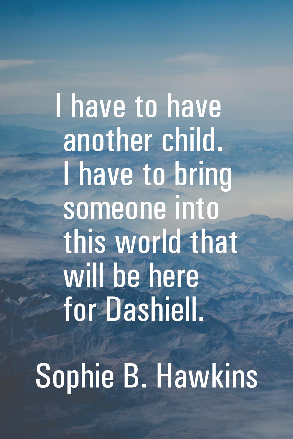 I have to have another child. I have to bring someone into this world that will be here for Dashiel