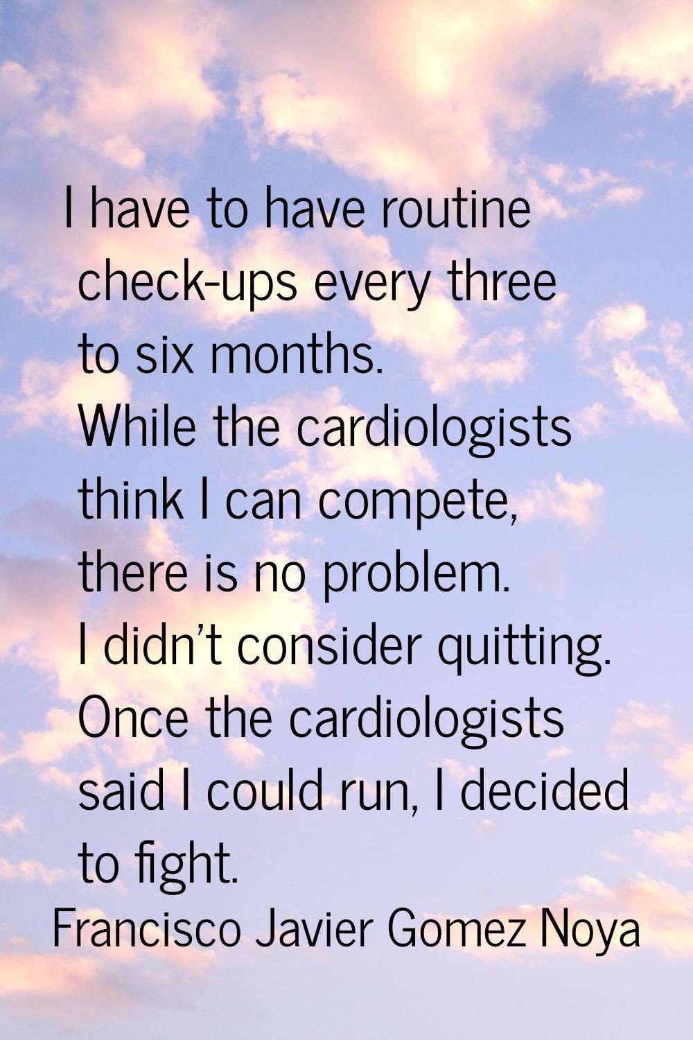 I have to have routine check-ups every three to six months. While the cardiologists think I can com