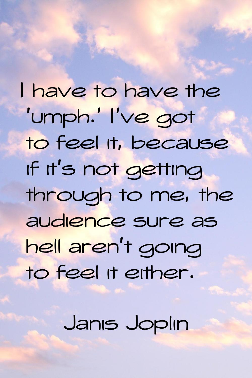 I have to have the 'umph.' I've got to feel it, because if it's not getting through to me, the audi