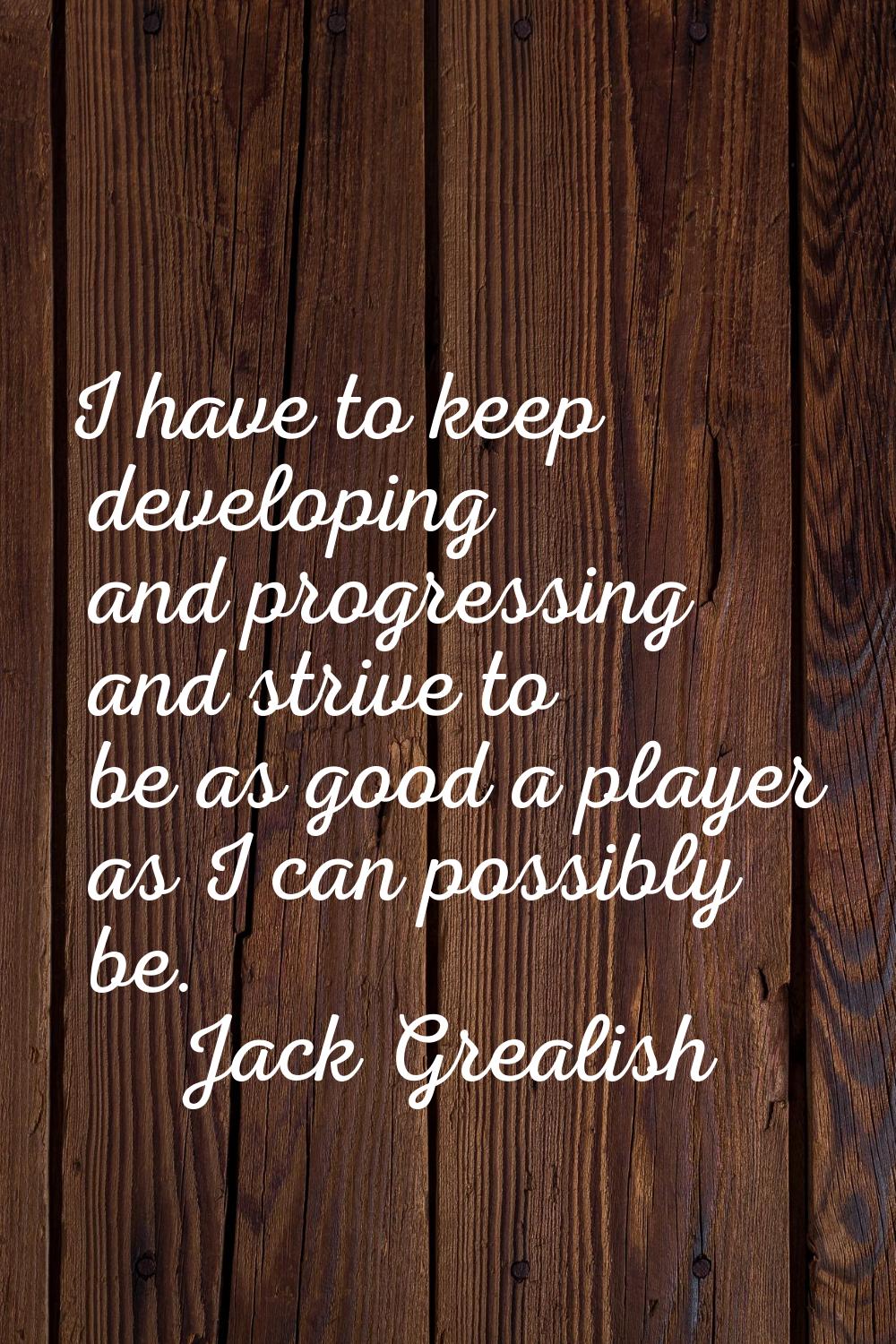I have to keep developing and progressing and strive to be as good a player as I can possibly be.