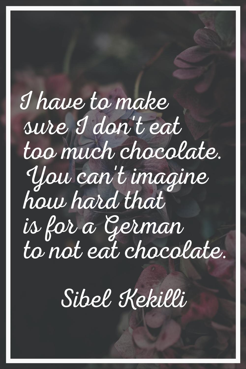 I have to make sure I don't eat too much chocolate. You can't imagine how hard that is for a German