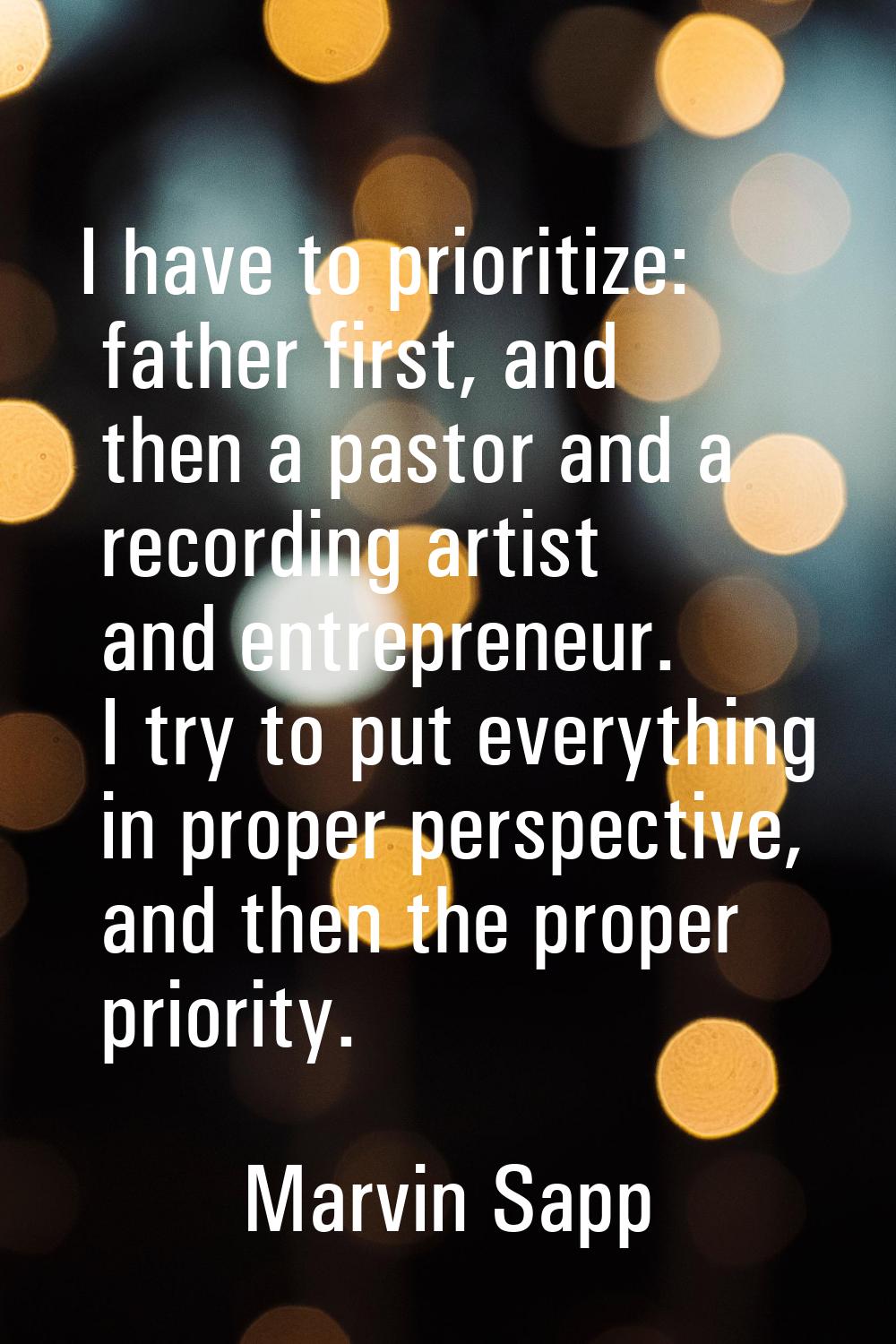 I have to prioritize: father first, and then a pastor and a recording artist and entrepreneur. I tr