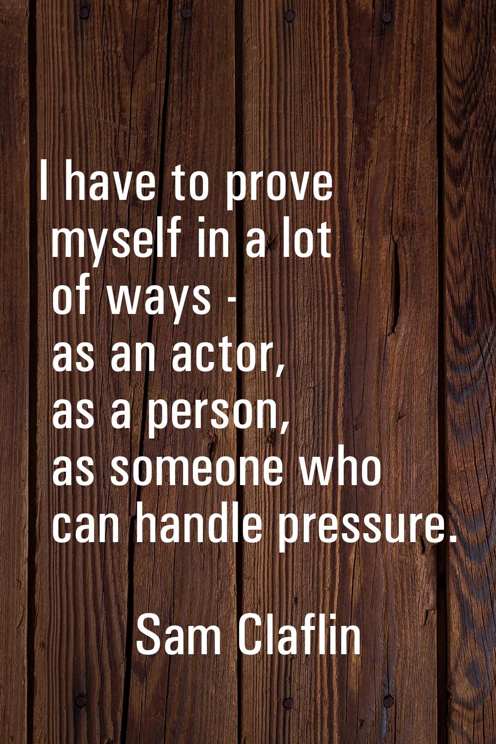 I have to prove myself in a lot of ways - as an actor, as a person, as someone who can handle press
