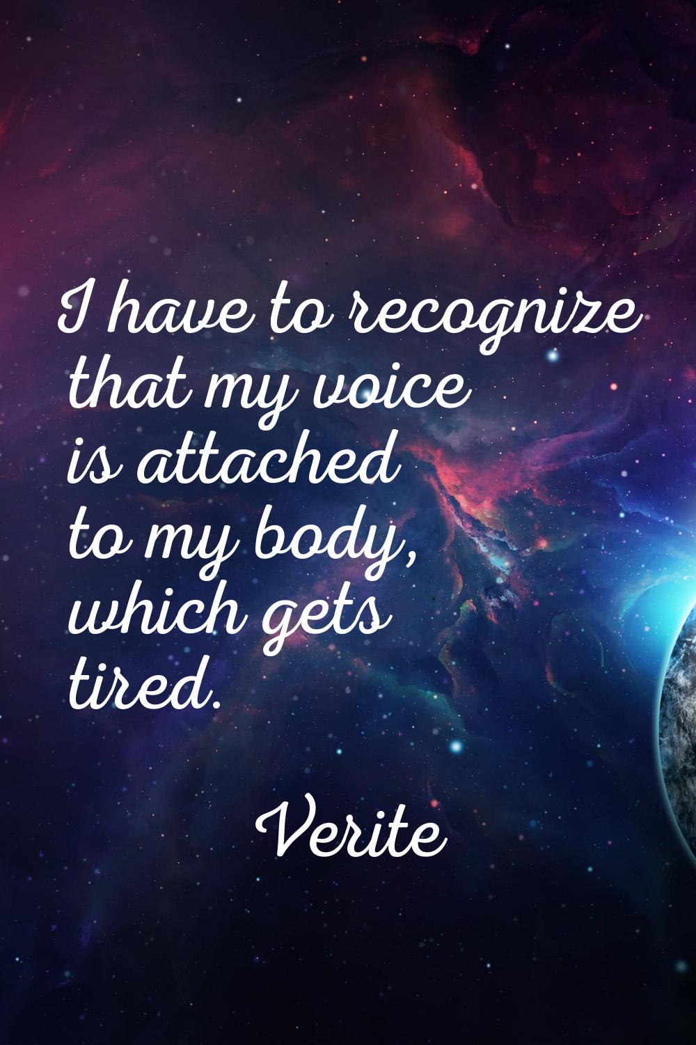 I have to recognize that my voice is attached to my body, which gets tired.