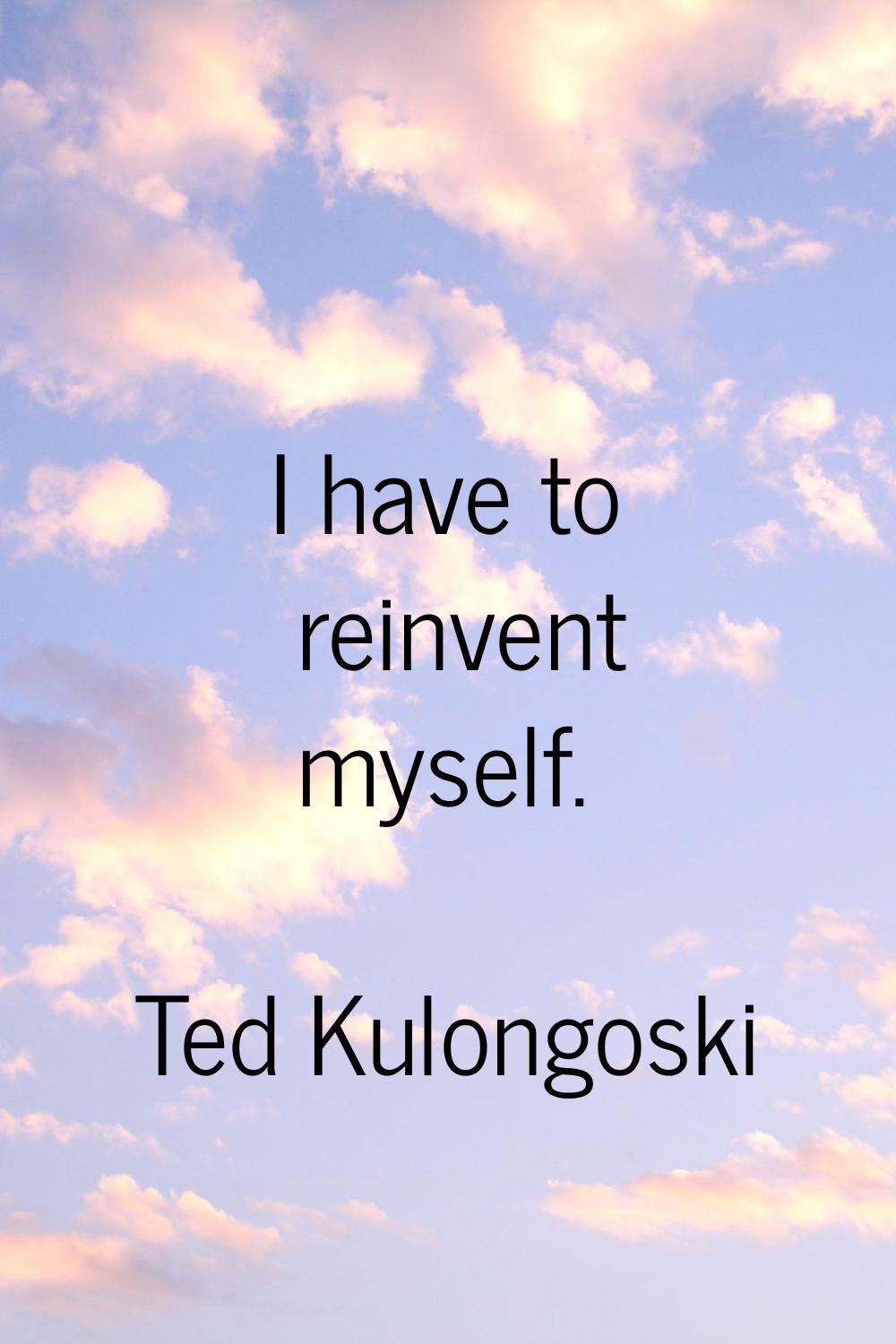 I have to reinvent myself.