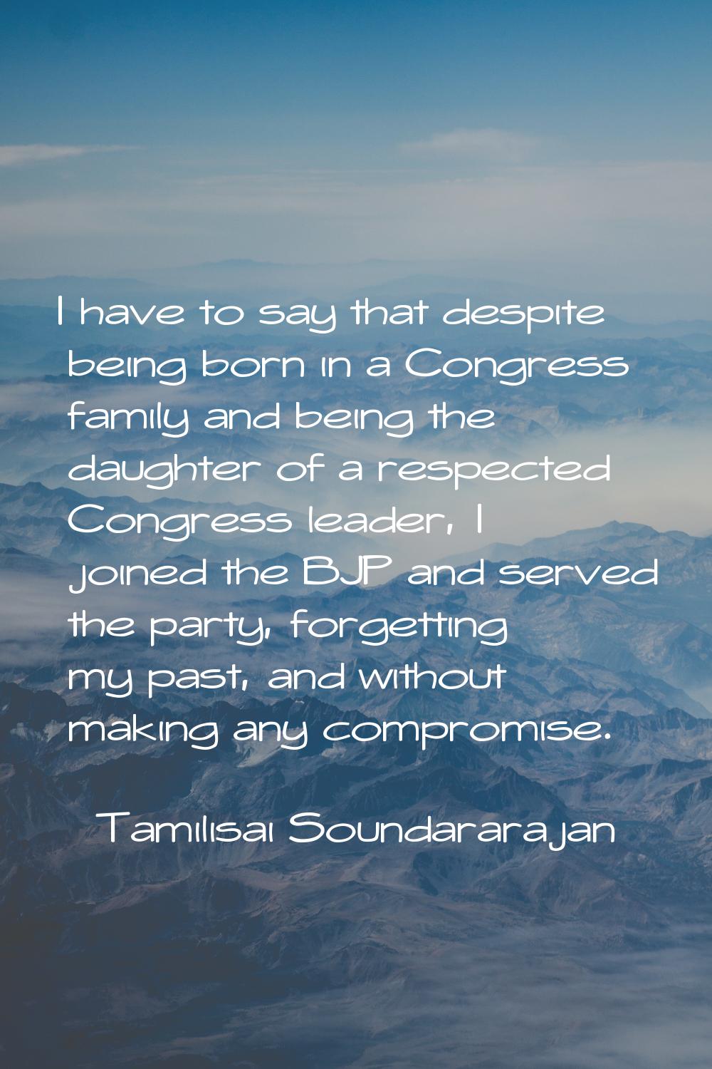 I have to say that despite being born in a Congress family and being the daughter of a respected Co