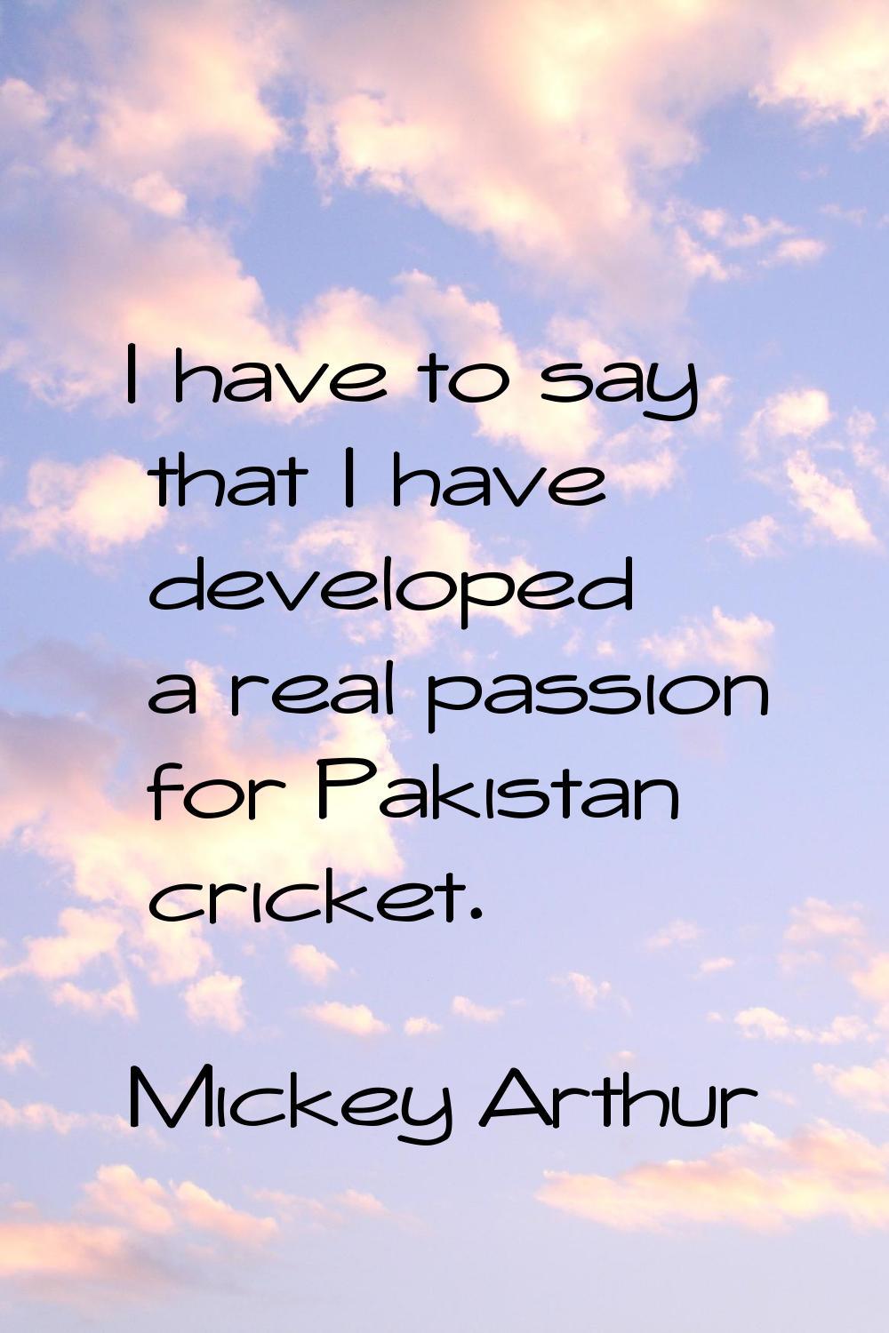 I have to say that I have developed a real passion for Pakistan cricket.