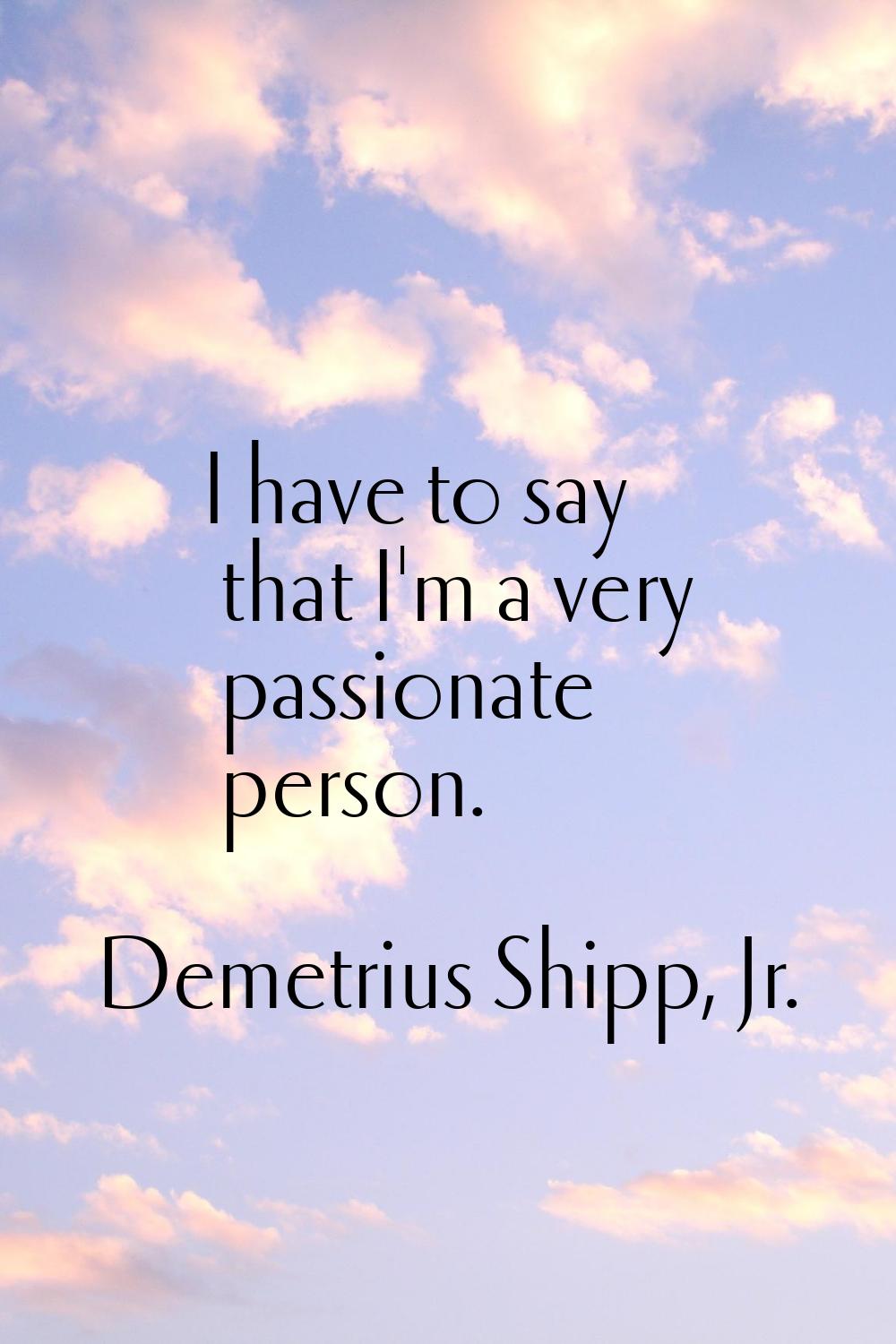 I have to say that I'm a very passionate person.