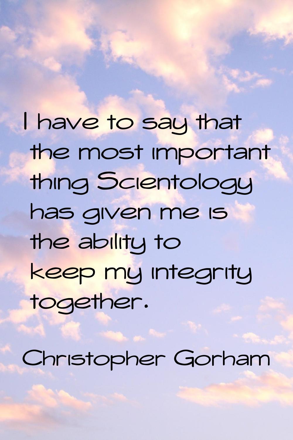 I have to say that the most important thing Scientology has given me is the ability to keep my inte