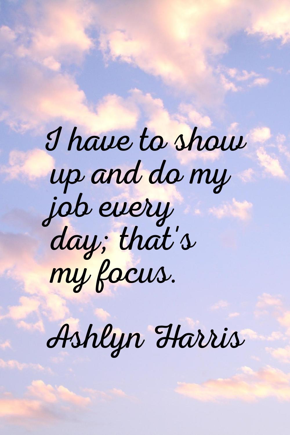 I have to show up and do my job every day; that's my focus.