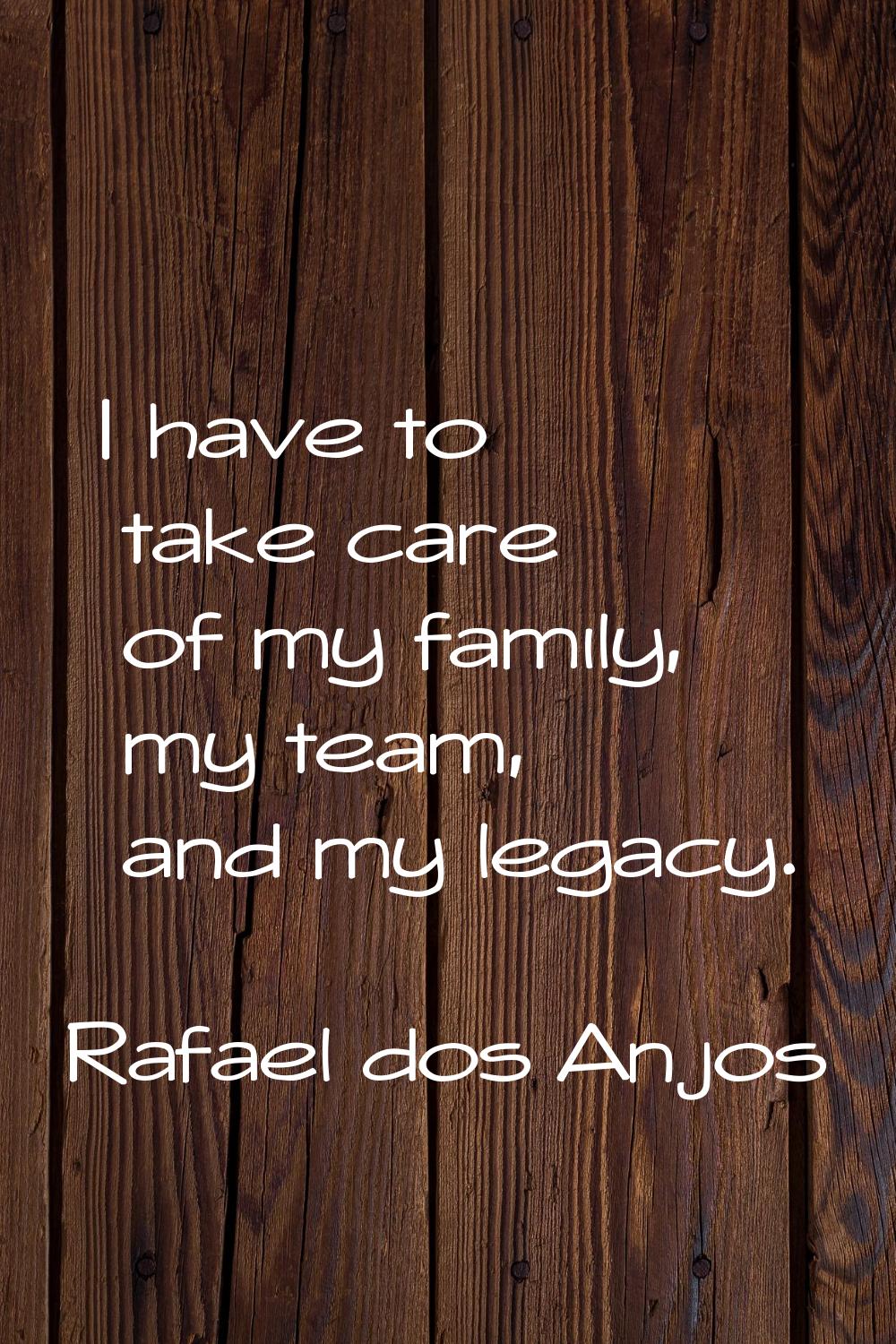 I have to take care of my family, my team, and my legacy.