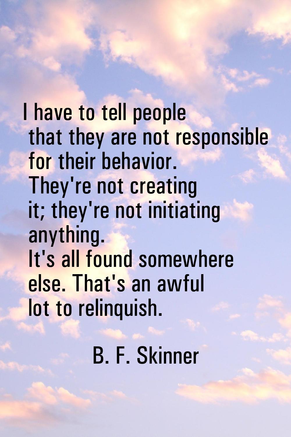 I have to tell people that they are not responsible for their behavior. They're not creating it; th