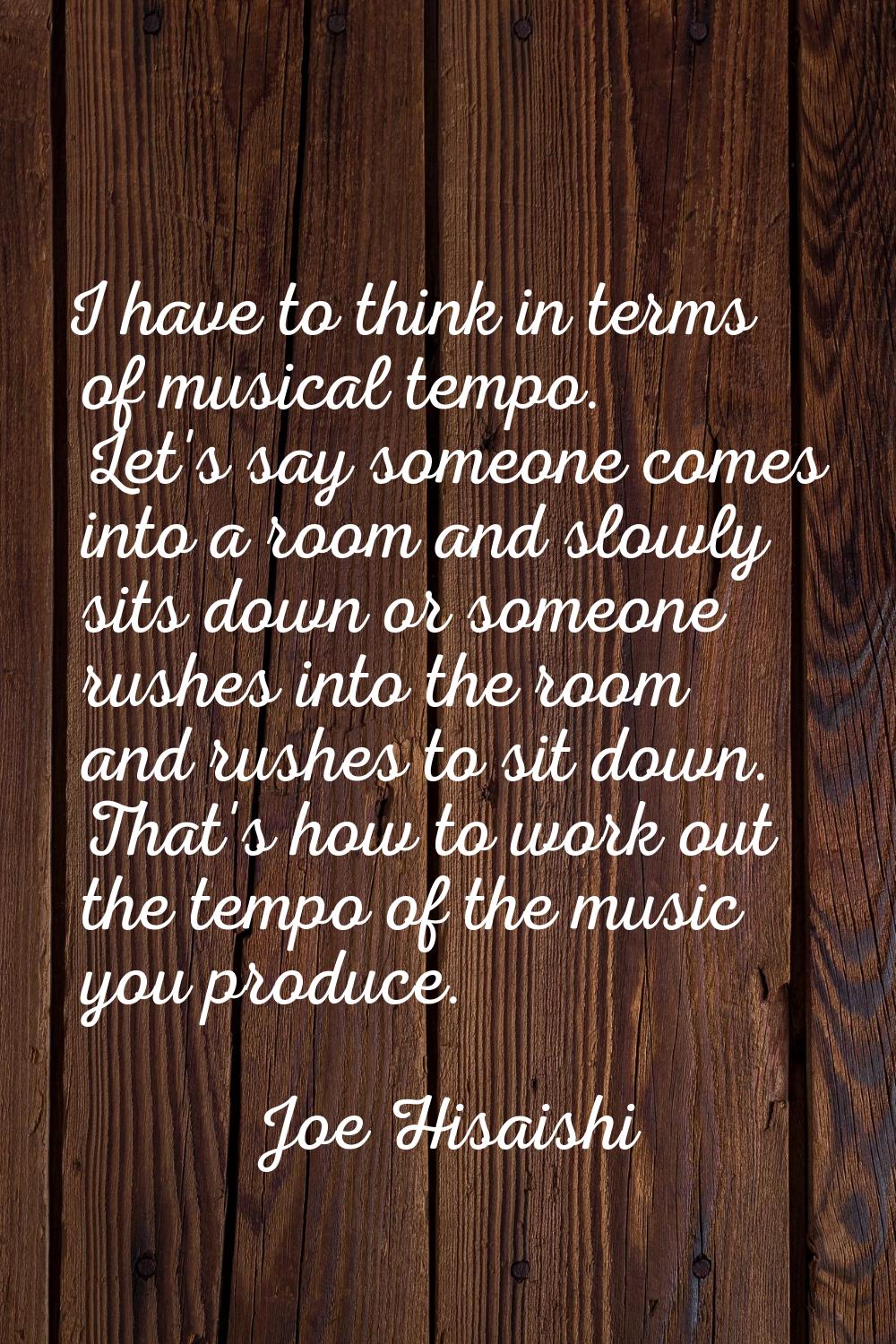 I have to think in terms of musical tempo. Let's say someone comes into a room and slowly sits down