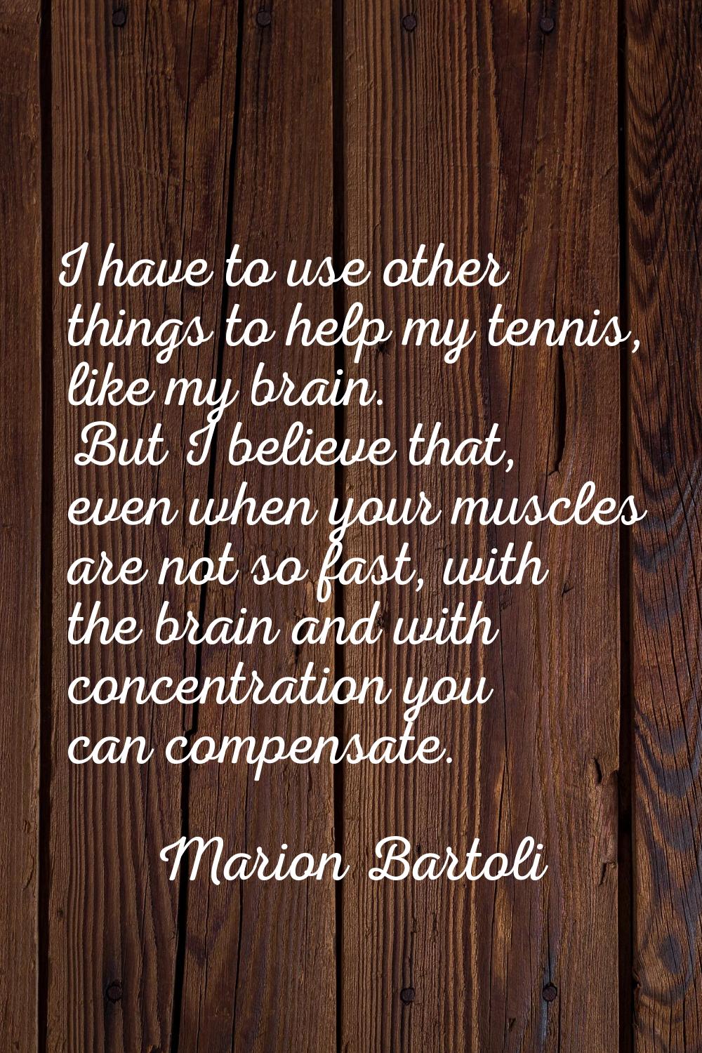 I have to use other things to help my tennis, like my brain. But I believe that, even when your mus