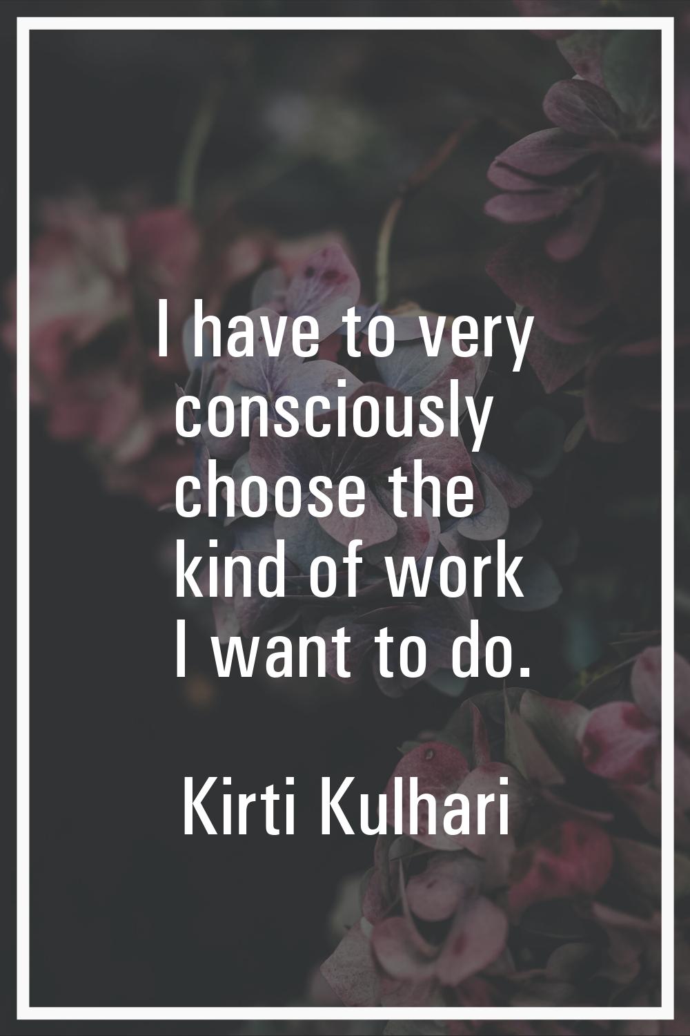 I have to very consciously choose the kind of work I want to do.