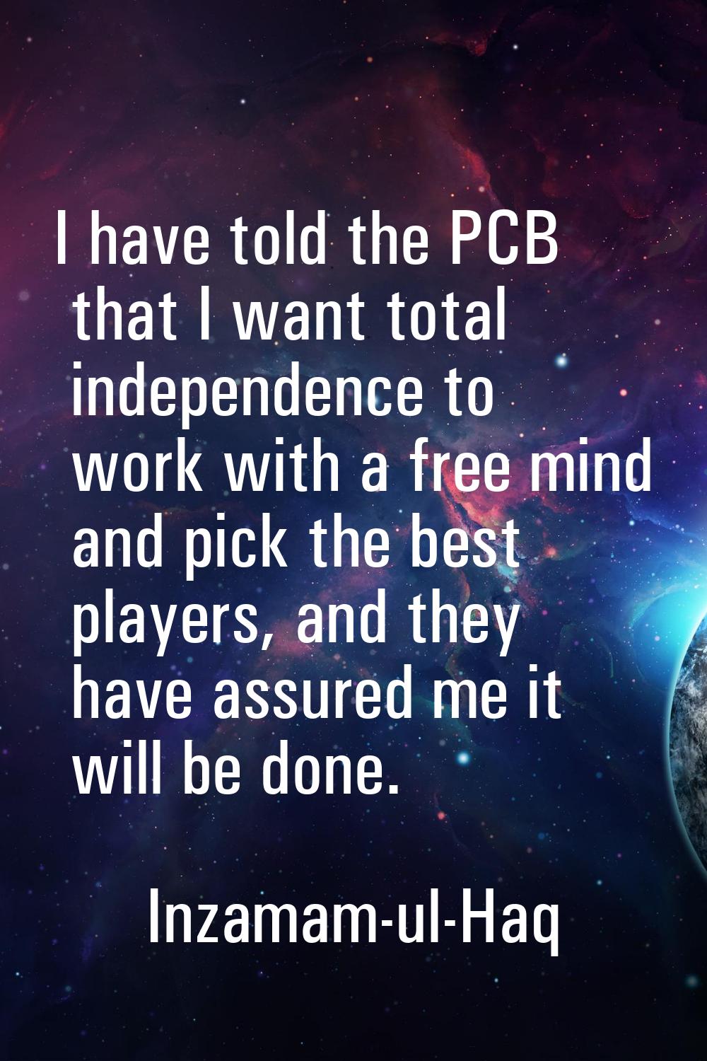 I have told the PCB that I want total independence to work with a free mind and pick the best playe