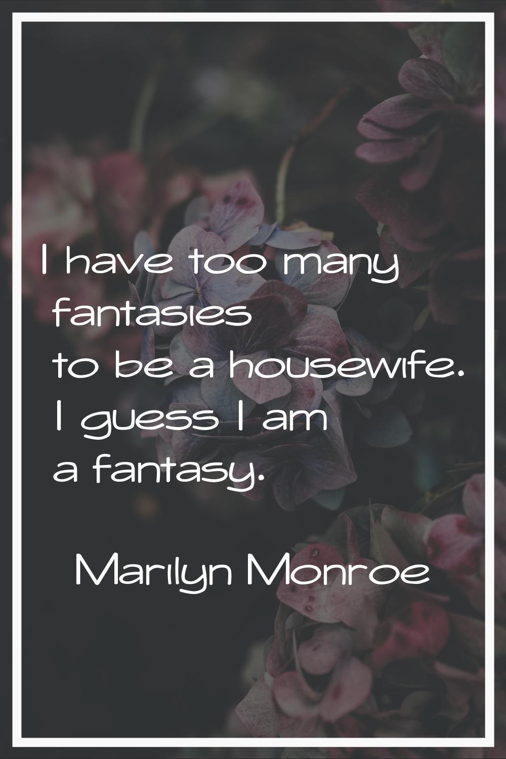 I have too many fantasies to be a housewife. I guess I am a fantasy.