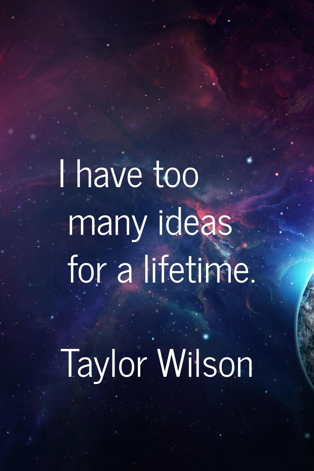 I have too many ideas for a lifetime.