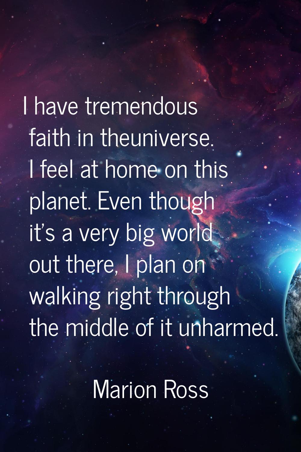 I have tremendous faith in theuniverse. I feel at home on this planet. Even though it's a very big 