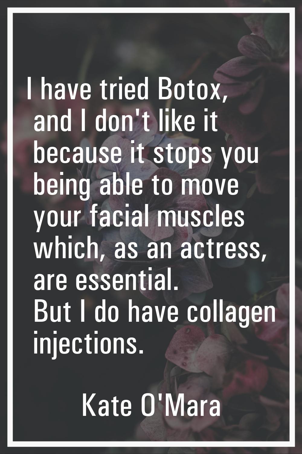 I have tried Botox, and I don't like it because it stops you being able to move your facial muscles