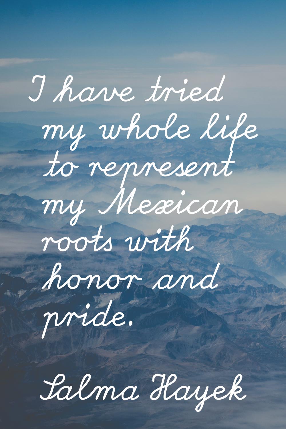 I have tried my whole life to represent my Mexican roots with honor and pride.