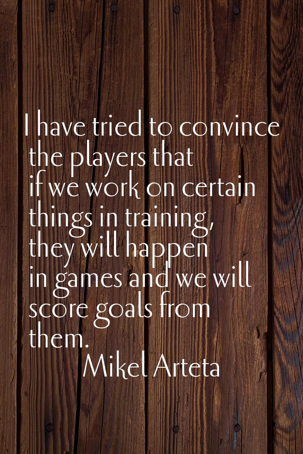 I have tried to convince the players that if we work on certain things in training, they will happe