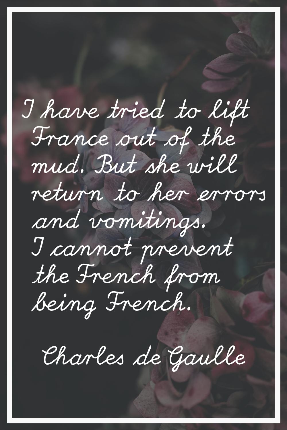 I have tried to lift France out of the mud. But she will return to her errors and vomitings. I cann