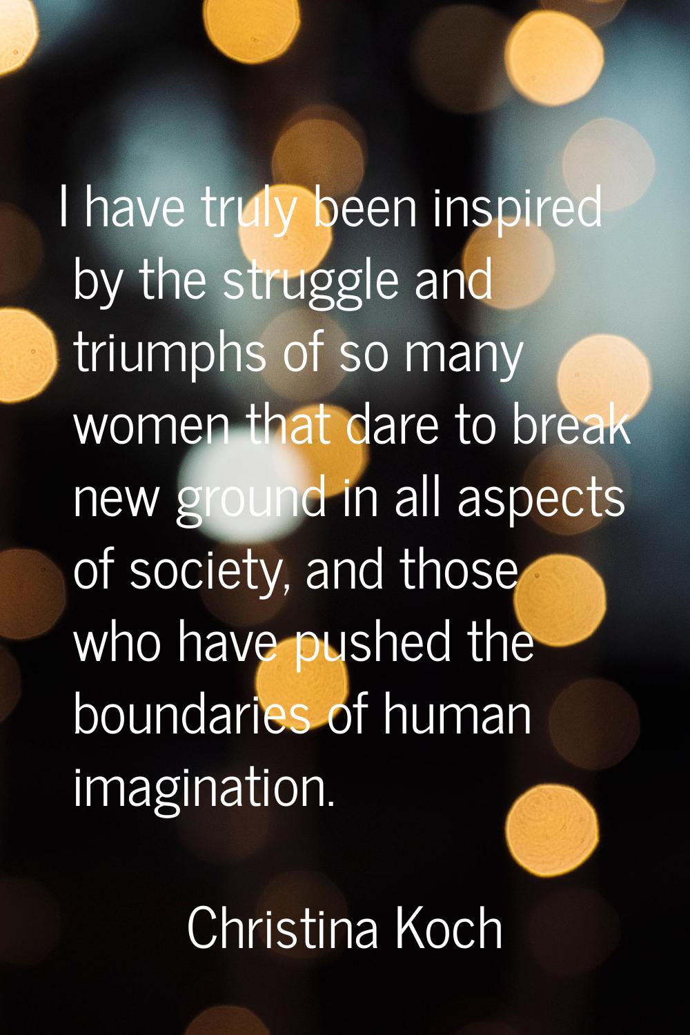 I have truly been inspired by the struggle and triumphs of so many women that dare to break new gro