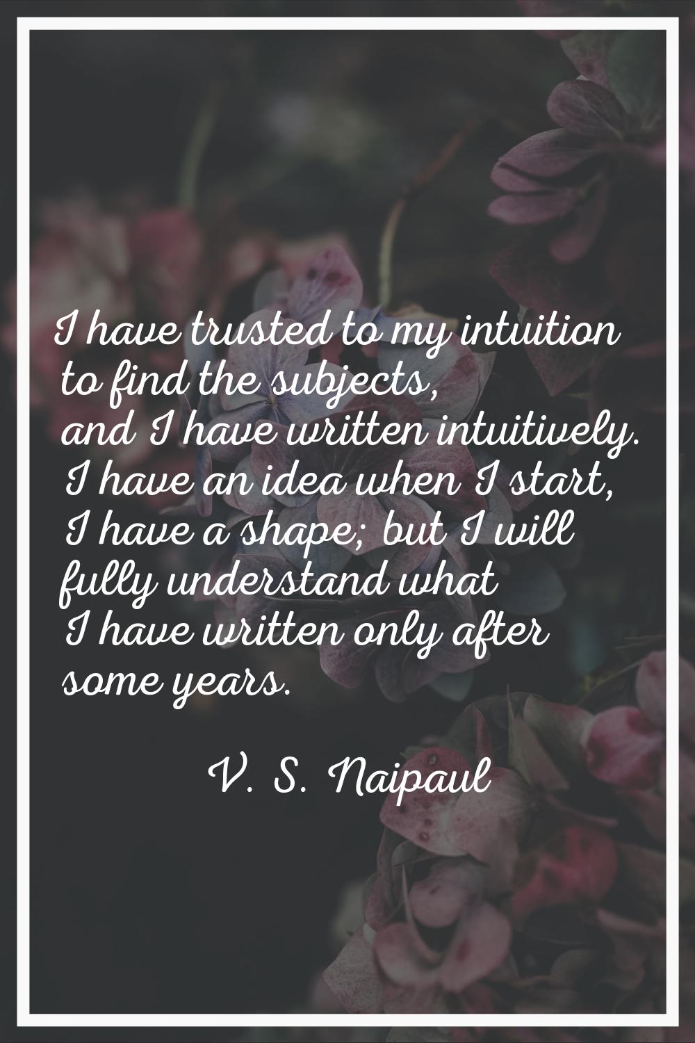 I have trusted to my intuition to find the subjects, and I have written intuitively. I have an idea