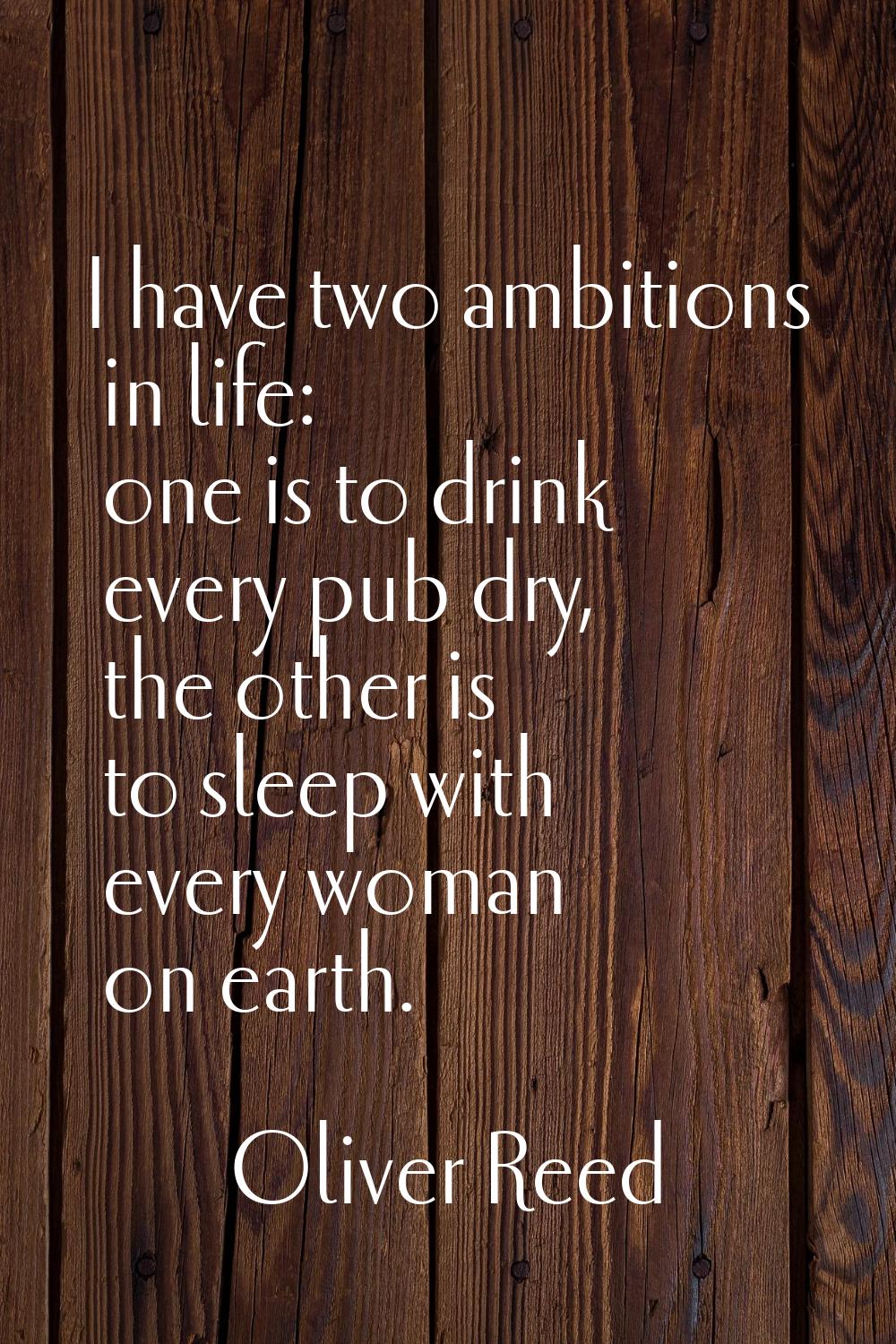 I have two ambitions in life: one is to drink every pub dry, the other is to sleep with every woman
