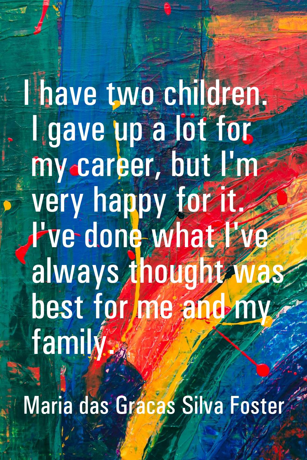 I have two children. I gave up a lot for my career, but I'm very happy for it. I've done what I've 