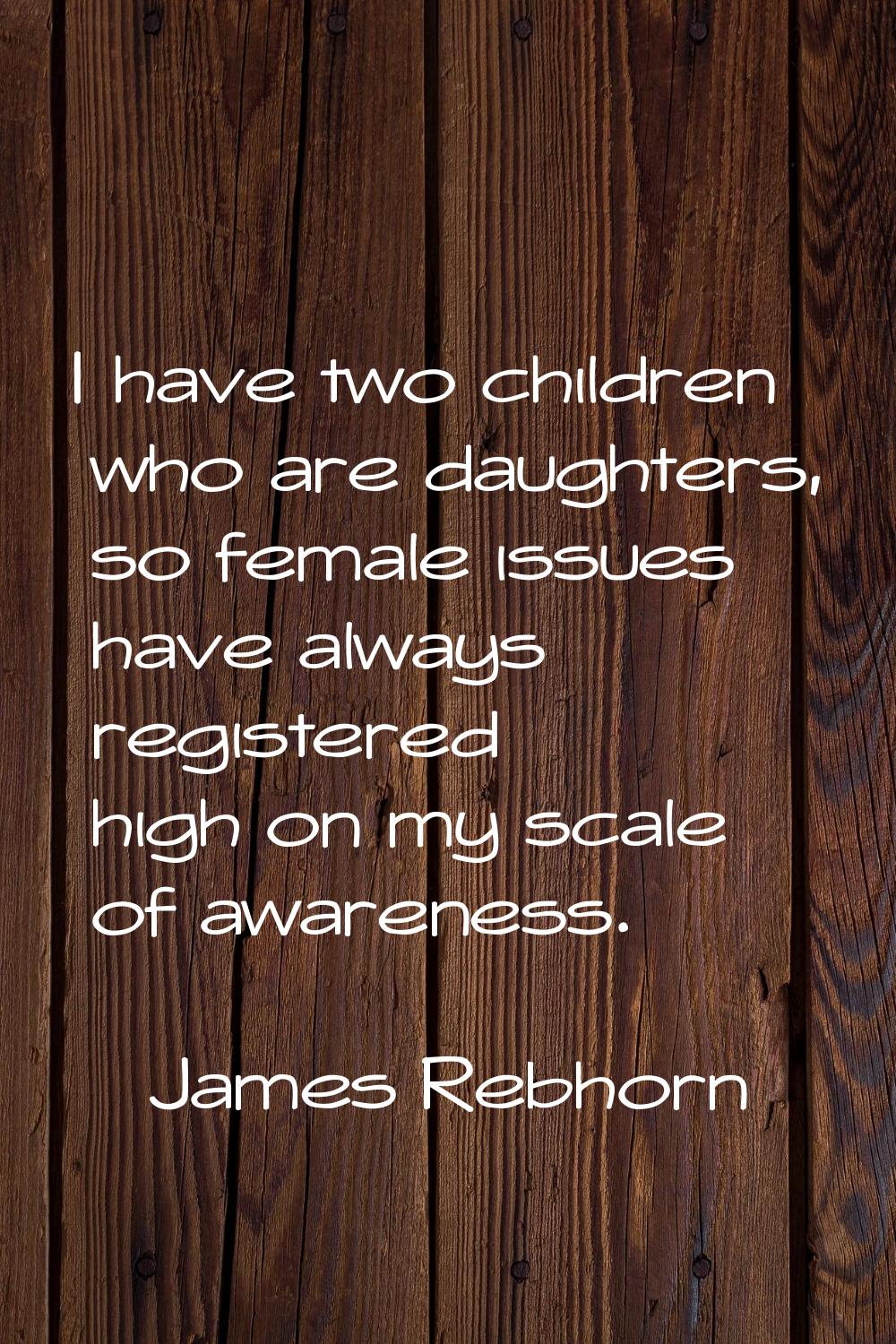 I have two children who are daughters, so female issues have always registered high on my scale of 
