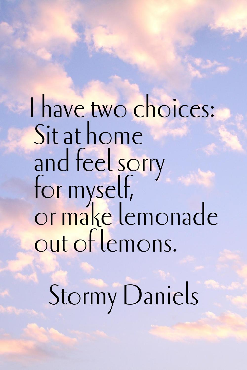 I have two choices: Sit at home and feel sorry for myself, or make lemonade out of lemons.